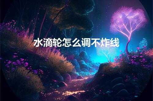 水滴轮怎么调不炸线(新手使用水滴轮怎样不会炸线)